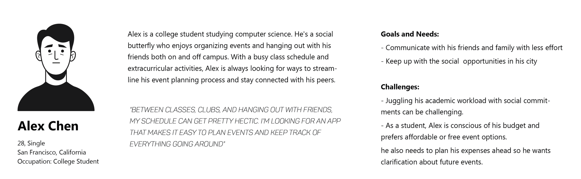 Persona card for Alex Chen, 28, single, a college student in San Francisco. A social butterfly who organises events on and off campus and wants to streamline his planning. Goals: communicate with friends and family with less effort, and keep up with social opportunities in his city. Challenges: juggling academic work with social commitments, and staying inside a student budget, which makes him want clarity on the cost of future events. Quoted: “Between classes, clubs, and hanging out with friends, my schedule can get pretty hectic. I’m looking for an app that makes it easy to plan events and keep track of everything going around.”